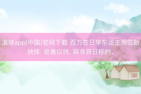滚球app(中国)官网下载 百万在日华东谈主濒临新抉择: 良善以待， 探寻异日标的。