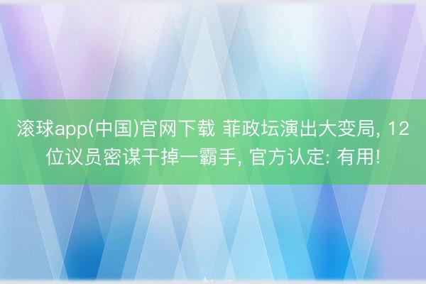 滚球app(中国)官网下载 菲政坛演出大变局， 12位议员密谋干掉一霸手， 官方认定: 有用!