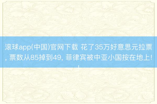 滚球app(中国)官网下载 花了35万好意思元拉票， 票数从85掉到49， 菲律宾被中亚小国按在地上!