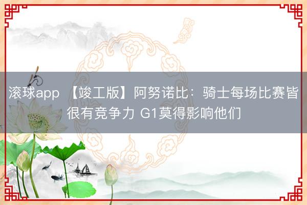 滚球app 【竣工版】阿努诺比:骑士每场比赛皆很有竞争力 G1莫得影响他们