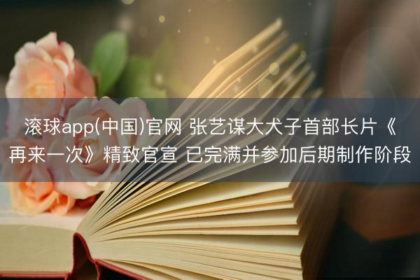 滚球app(中国)官网 张艺谋大犬子首部长片《再来一次》精致官宣 已完满并参加后期制作阶段