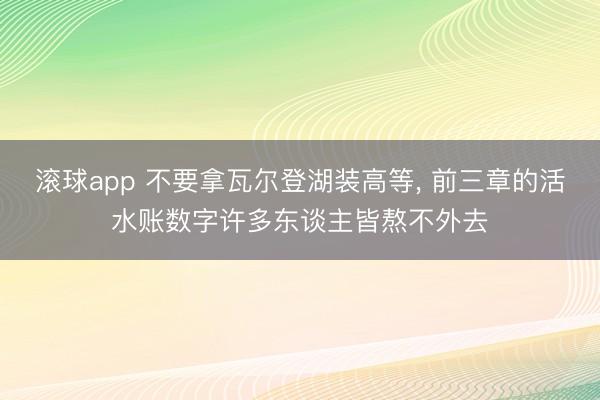 滚球app 不要拿瓦尔登湖装高等， 前三章的活水账数字许多东谈主皆熬不外去