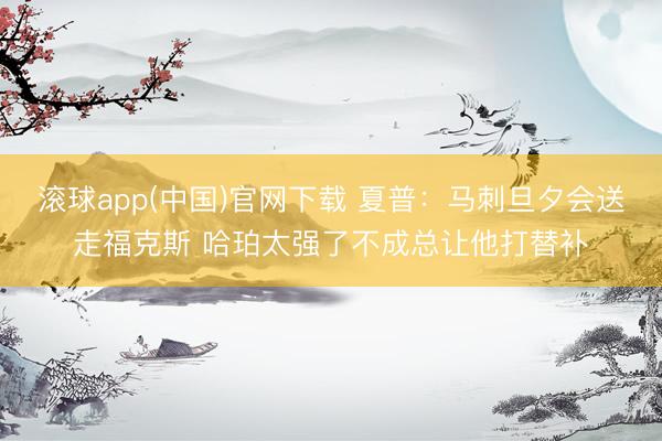 滚球app(中国)官网下载 夏普:马刺旦夕会送走福克斯 哈珀太强了不成总让他打替补