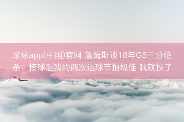 滚球app(中国)官网 詹姆斯谈18年G5三分绝杀：接球后我的两次运球节拍极佳 我就投了