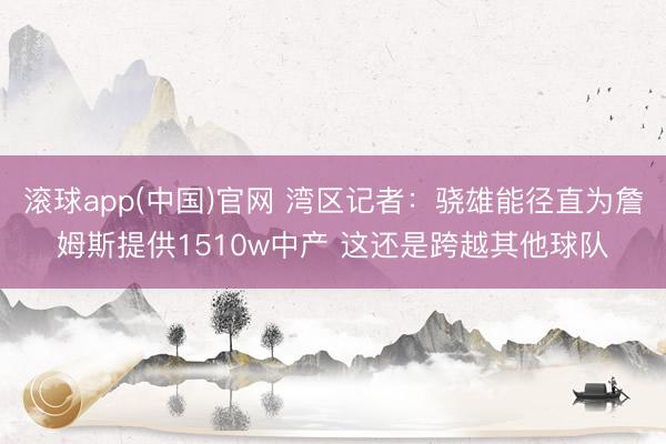 滚球app(中国)官网 湾区记者：骁雄能径直为詹姆斯提供1510w中产 这还是跨越其他球队