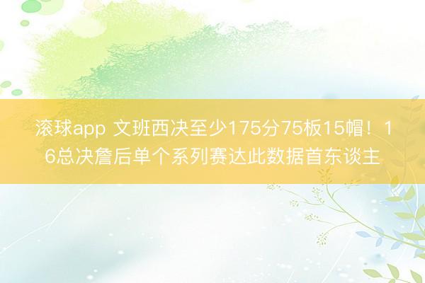 滚球app 文班西决至少175分75板15帽！16总决詹后单个系列赛达此数据首东谈主