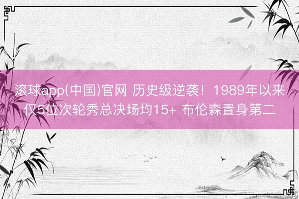 滚球app(中国)官网 历史级逆袭！1989年以来仅5位次轮秀总决场均15+ 布伦森置身第二