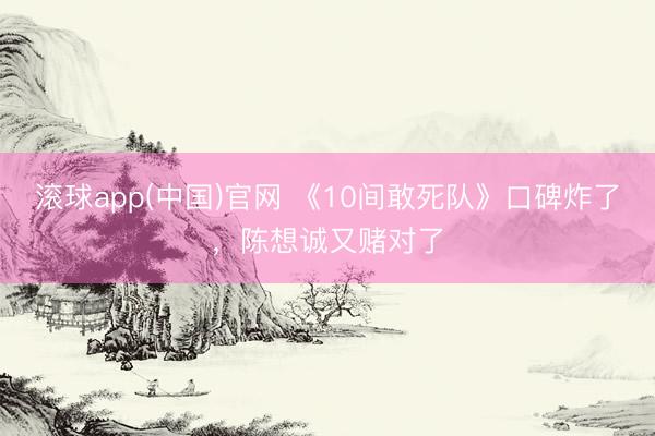 滚球app(中国)官网 《10间敢死队》口碑炸了,陈想诚又赌对了