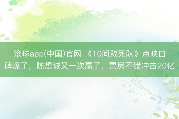 滚球app(中国)官网 《10间敢死队》点映口碑爆了,陈想诚又一次赢了,票房不错冲击20亿