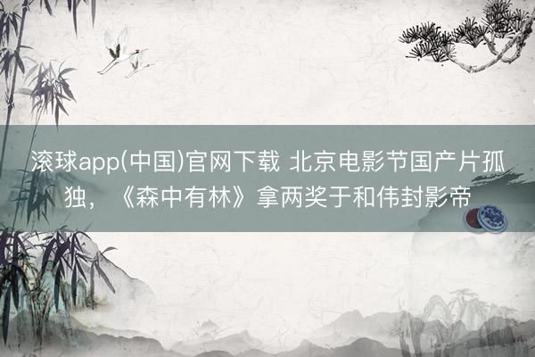 滚球app(中国)官网下载 北京电影节国产片孤独,《森中有林》拿两奖于和伟封影帝