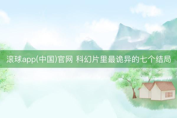 滚球app(中国)官网 科幻片里最诡异的七个结局