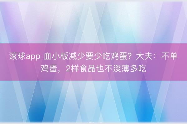 滚球app 血小板减少要少吃鸡蛋？大夫：不单鸡蛋，2样食品也不淡薄多吃