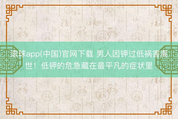 滚球app(中国)官网下载 男人因钾过低祸害离世！低钾的危急藏在最平凡的症状里