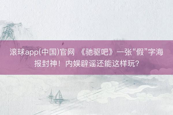 滚球app(中国)官网 《驰驱吧》一张“假”字海报封神！内娱辟谣还能这样玩？
