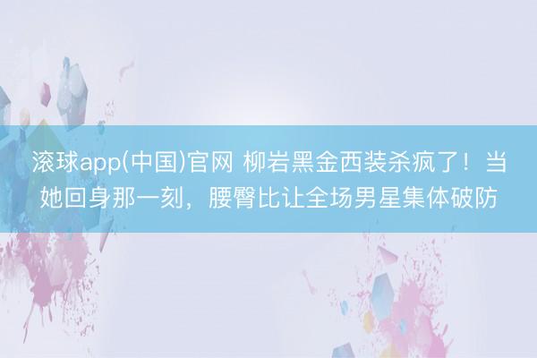 滚球app(中国)官网 柳岩黑金西装杀疯了!当她回身那一刻,腰臀比让全场男星集体破防