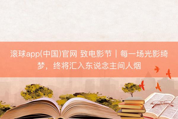 滚球app(中国)官网 致电影节｜每一场光影绮梦，终将汇入东说念主间人烟
