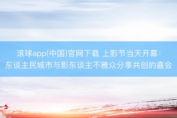 滚球app(中国)官网下载 上影节当天开幕：东谈主民城市与影东谈主不雅众分享共创的嘉会