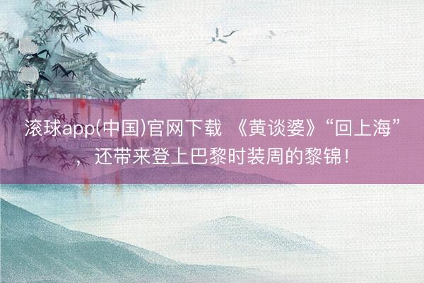 滚球app(中国)官网下载 《黄谈婆》“回上海”，还带来登上巴黎时装周的黎锦！
