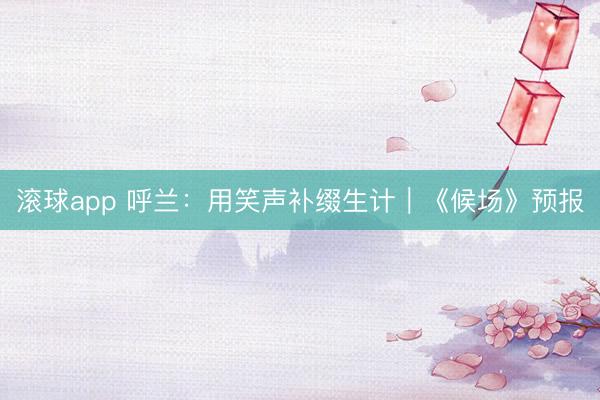 滚球app 呼兰：用笑声补缀生计｜《候场》预报