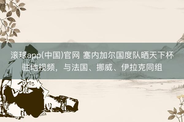 滚球app(中国)官网 塞内加尔国度队晒天下杯驻地视频,与法国、挪威、伊拉克同组