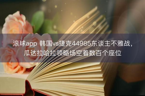 滚球app 韩国vs捷克44985东谈主不雅战，瓜达拉哈拉领略场空着数百个座位