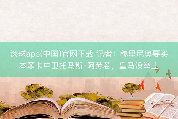 滚球app(中国)官网下载 记者：穆里尼奥要买本菲卡中卫托马斯·阿劳若，皇马没举止