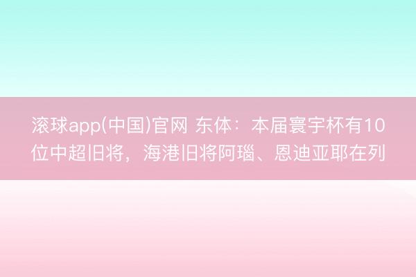 滚球app(中国)官网 东体：本届寰宇杯有10位中超旧将，海港旧将阿瑙、恩迪亚耶在列