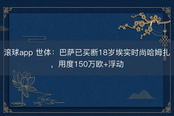 滚球app 世体:巴萨已买断18岁埃实时尚哈姆扎,用度150万欧+浮动