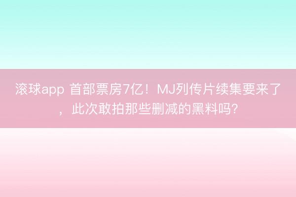 滚球app 首部票房7亿！MJ列传片续集要来了，此次敢拍那些删减的黑料吗？