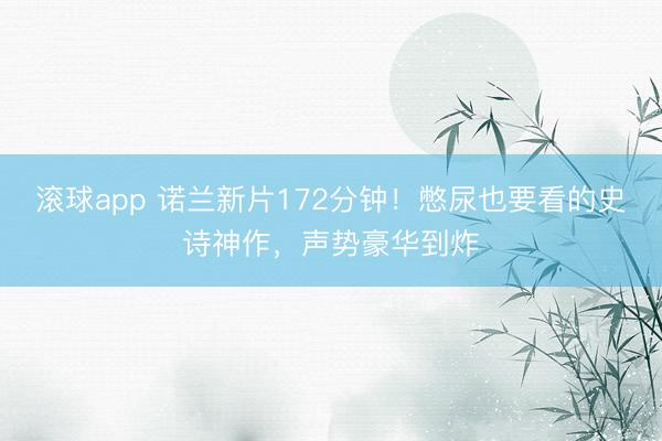 滚球app 诺兰新片172分钟!憋尿也要看的史诗神作,声势豪华到炸