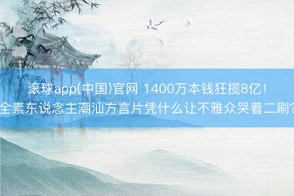 滚球app(中国)官网 1400万本钱狂揽8亿！全素东说念主潮汕方言片凭什么让不雅众哭着二刷？
