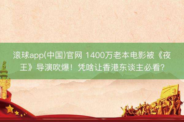 滚球app(中国)官网 1400万老本电影被《夜王》导演吹爆！凭啥让香港东谈主必看？