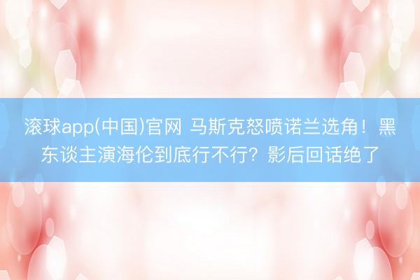 滚球app(中国)官网 马斯克怒喷诺兰选角！黑东谈主演海伦到底行不行？影后回话绝了
