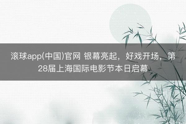 滚球app(中国)官网 银幕亮起，好戏开场，第28届上海国际电影节本日启幕