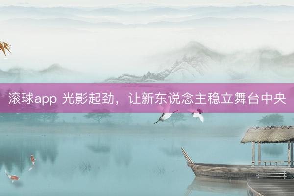 滚球app 光影起劲，让新东说念主稳立舞台中央