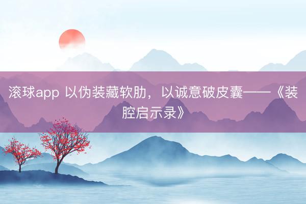 滚球app 以伪装藏软肋，以诚意破皮囊——《装腔启示录》