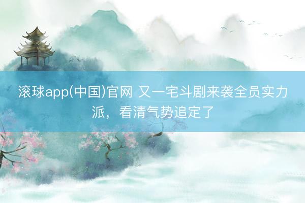 滚球app(中国)官网 又一宅斗剧来袭全员实力派，看清气势追定了