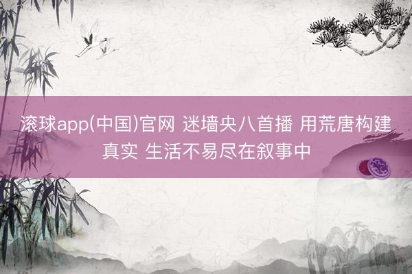 滚球app(中国)官网 迷墙央八首播 用荒唐构建真实 生活不易尽在叙事中