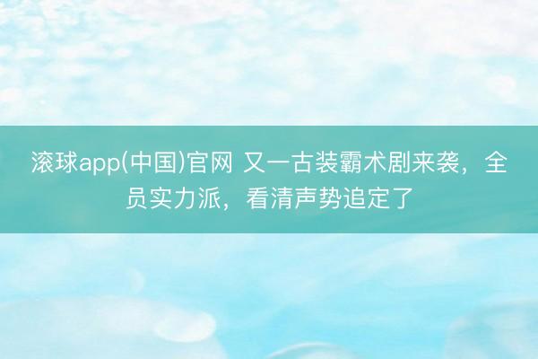 滚球app(中国)官网 又一古装霸术剧来袭，全员实力派，看清声势追定了