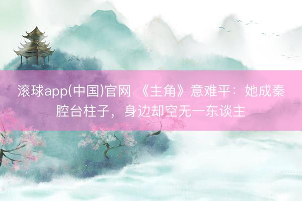 滚球app(中国)官网 《主角》意难平：她成秦腔台柱子，身边却空无一东谈主