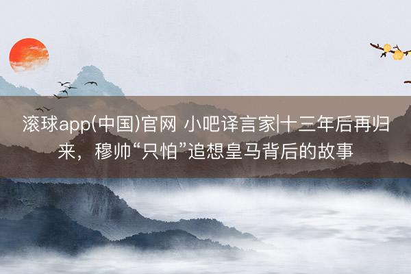 滚球app(中国)官网 小吧译言家|十三年后再归来，穆帅“只怕”追想皇马背后的故事