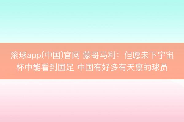 滚球app(中国)官网 蒙哥马利：但愿未下宇宙杯中能看到国足 中国有好多有天禀的球员