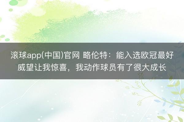 滚球app(中国)官网 略伦特：能入选欧冠最好威望让我惊喜，我动作球员有了很大成长