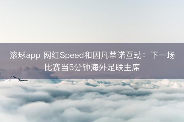 滚球app 网红Speed和因凡蒂诺互动：下一场比赛当5分钟海外足联主席