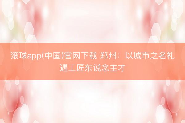 滚球app(中国)官网下载 郑州：以城市之名礼遇工匠东说念主才