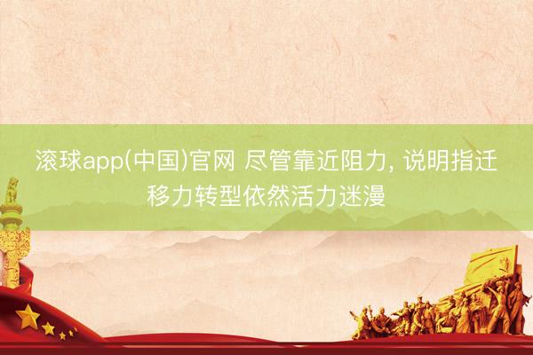 滚球app(中国)官网 尽管靠近阻力， 说明指迁移力转型依然活力迷漫