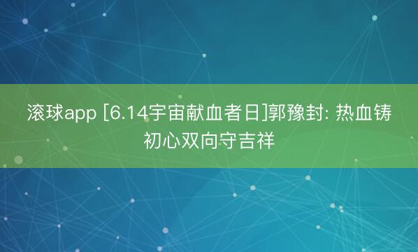 滚球app [6.14宇宙献血者日]郭豫封: 热血铸初心双向守吉祥