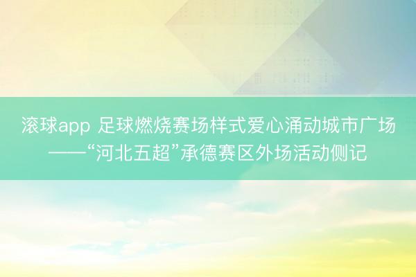 滚球app 足球燃烧赛场样式爱心涌动城市广场——“河北五超”承德赛区外场活动侧记