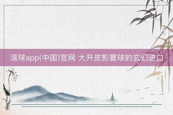 滚球app(中国)官网 大开皮影寰球的玄幻进口