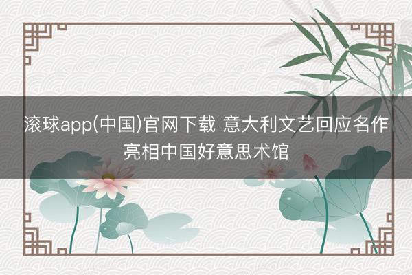 滚球app(中国)官网下载 意大利文艺回应名作亮相中国好意思术馆